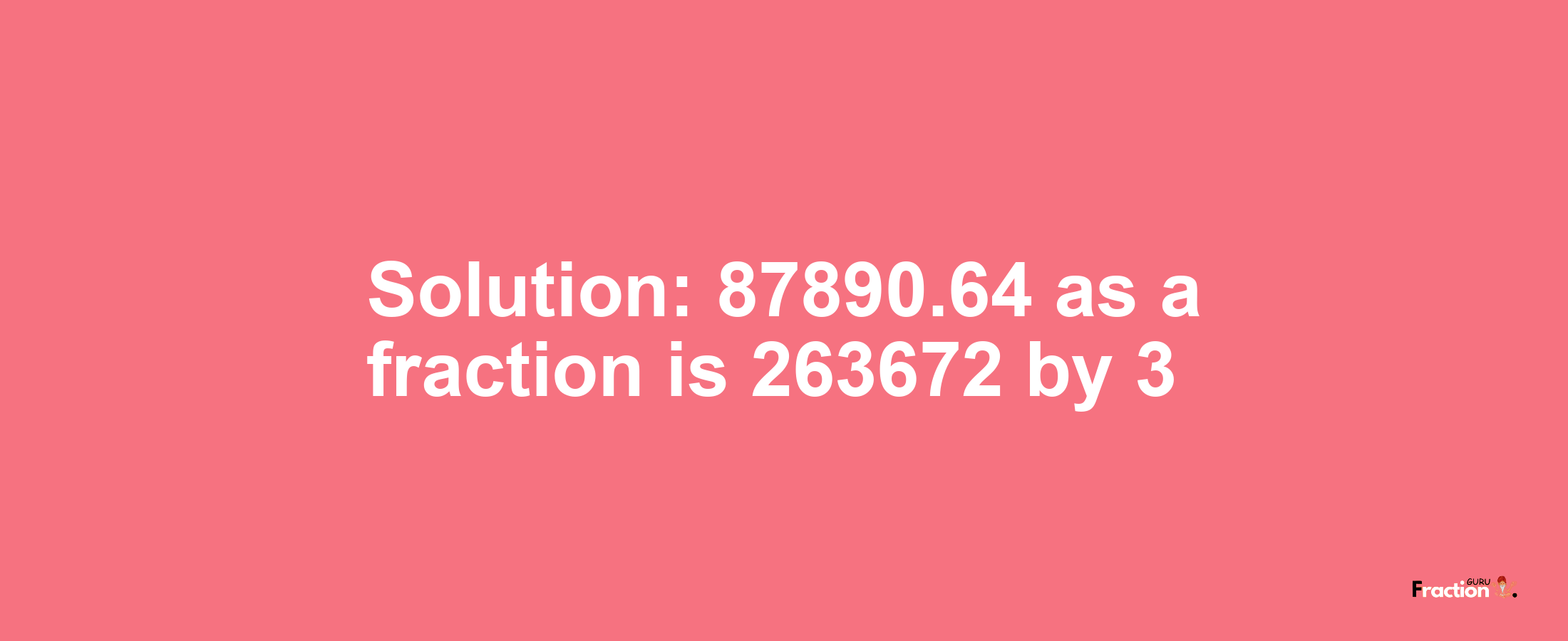 Solution:87890.64 as a fraction is 263672/3